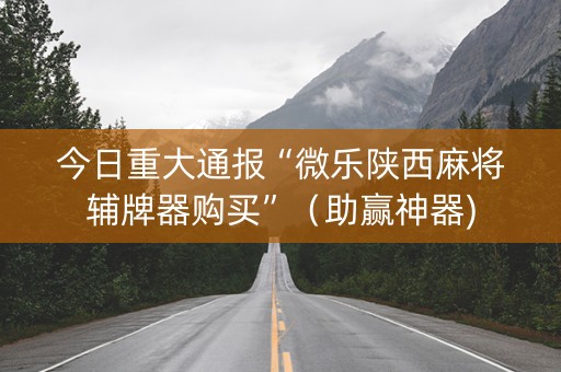 今日重大通报“微乐陕西麻将辅牌器购买”（助赢神器)