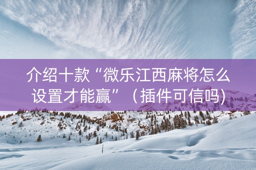 介绍十款“微乐江西麻将怎么设置才能赢”（插件可信吗)