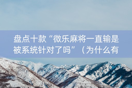 盘点十款“微乐麻将一直输是被系统针对了吗”（为什么有人一直赢)