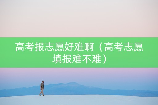 高考报志愿好难啊（高考志愿填报难不难）