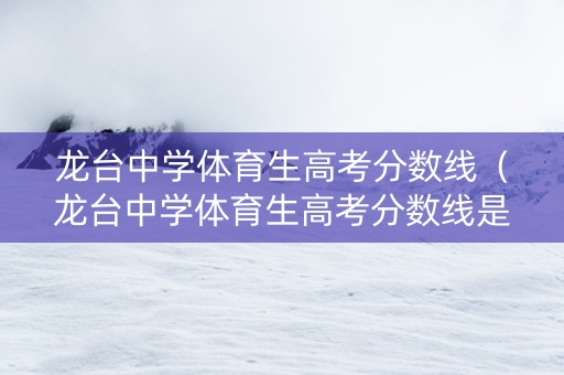 龙台中学体育生高考分数线（龙台中学体育生高考分数线是多少）
