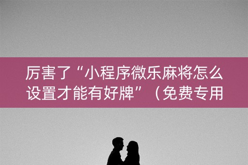 厉害了“小程序微乐麻将怎么设置才能有好牌”（免费专用神器)