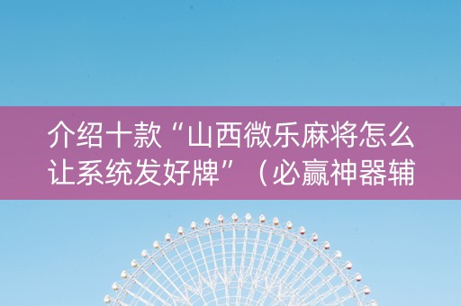 介绍十款“山西微乐麻将怎么让系统发好牌”（必赢神器辅助器)