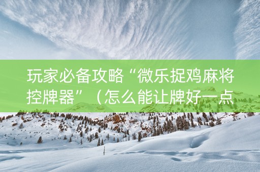 玩家必备攻略“微乐捉鸡麻将控牌器”（怎么能让牌好一点)
