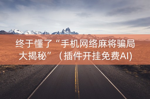 终于懂了“手机网络麻将骗局大揭秘”（插件开挂免费AI)