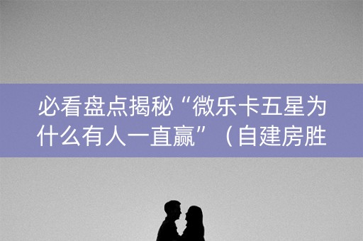 必看盘点揭秘“微乐卡五星为什么有人一直赢”（自建房胜负规律)