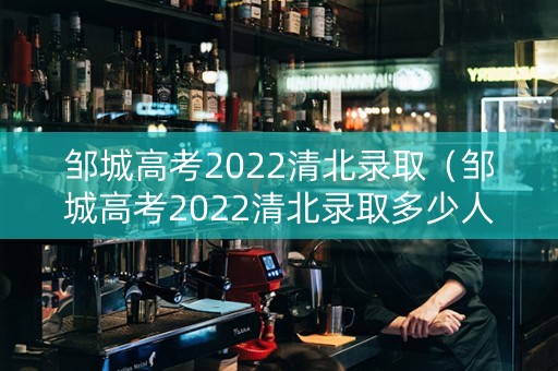 邹城高考2022清北录取（邹城高考2022清北录取多少人）