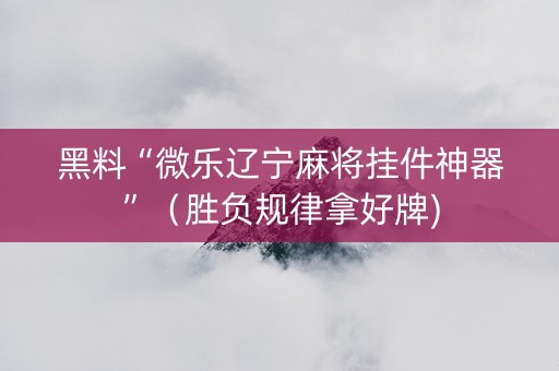 黑料“微乐辽宁麻将挂件神器”（胜负规律拿好牌)