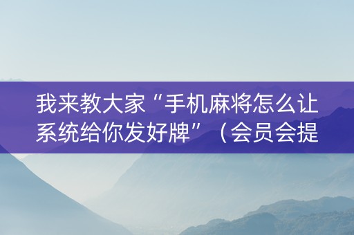 我来教大家“手机麻将怎么让系统给你发好牌”（会员会提高胜率吗)