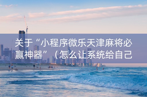 关于“小程序微乐天津麻将必赢神器”（怎么让系统给自己好牌)