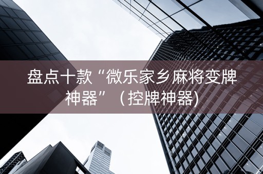 盘点十款“微乐家乡麻将变牌神器”（控牌神器)