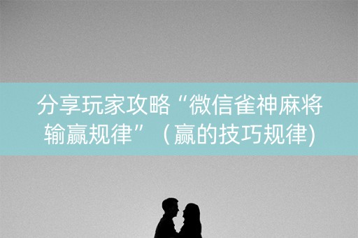 分享玩家攻略“微信雀神麻将输赢规律”（赢的技巧规律)