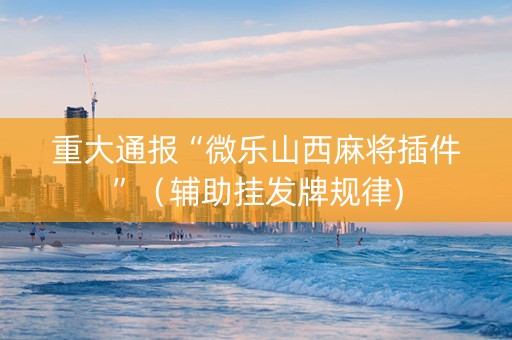 重大通报“微乐山西麻将插件”（辅助挂发牌规律)