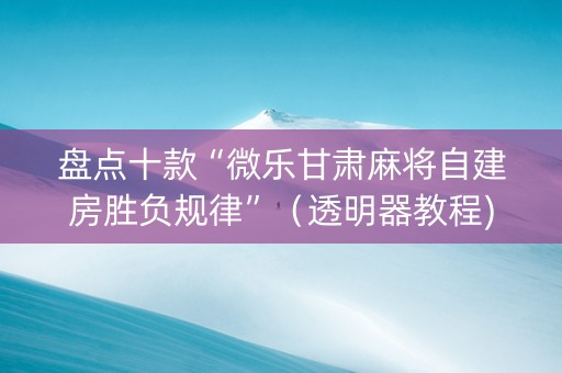 盘点十款“微乐甘肃麻将自建房胜负规律”（透明器教程)