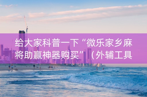 给大家科普一下“微乐家乡麻将助赢神器购买”（外辅工具)