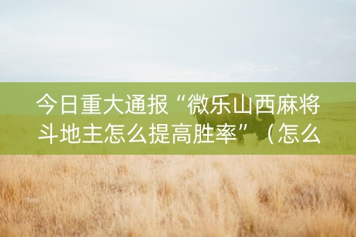 今日重大通报“微乐山西麻将斗地主怎么提高胜率”（怎么让系统给你发好牌)