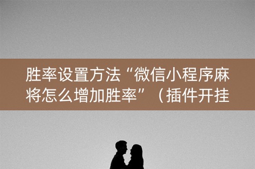 胜率设置方法“微信小程序麻将怎么增加胜率”（插件开挂免费AI)