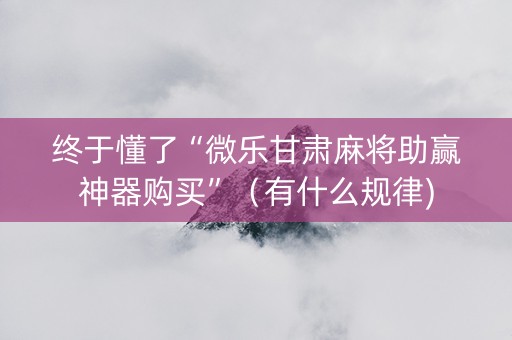 终于懂了“微乐甘肃麻将助赢神器购买”（有什么规律)