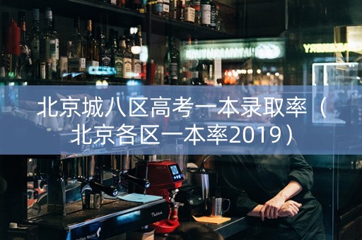 北京城八区高考一本录取率（北京各区一本率2019）