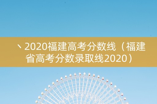 丶2020福建高考分数线（福建省高考分数录取线2020）