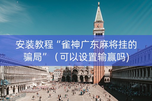 安装教程“雀神广东麻将挂的骗局”（可以设置输赢吗)