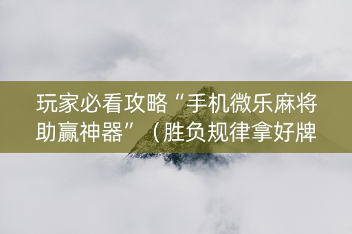 玩家必看攻略“手机微乐麻将助赢神器”（胜负规律拿好牌)