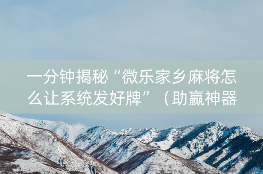 一分钟揭秘“微乐家乡麻将怎么让系统发好牌”（助赢神器)