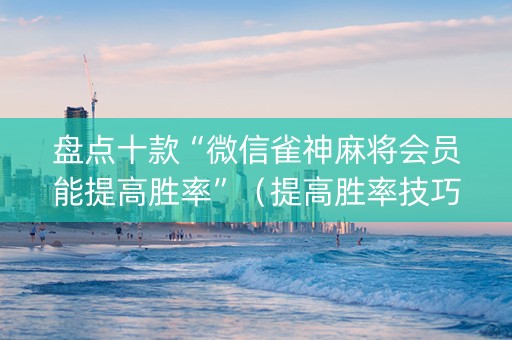 盘点十款“微信雀神麻将会员能提高胜率”（提高胜率技巧)