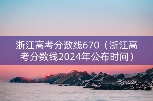 浙江高考分数线670（浙江高考分数线2024年公布时间）