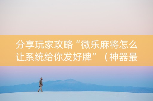 分享玩家攻略“微乐麻将怎么让系统给你发好牌”（神器最新免费)