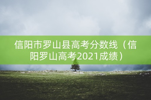 信阳市罗山县高考分数线（信阳罗山高考2021成绩）