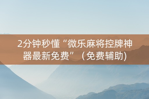 2分钟秒懂“微乐麻将控牌神器最新免费”（免费辅助)