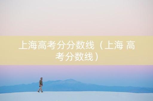 上海高考分分数线（上海 高考分数线）