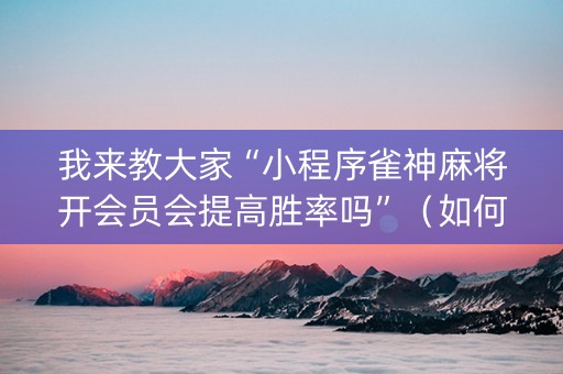 我来教大家“小程序雀神麻将开会员会提高胜率吗”（如何让系统发好牌)