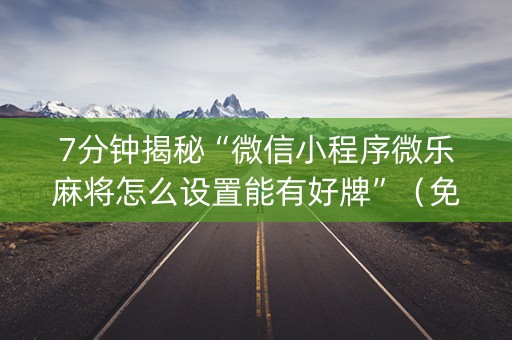 7分钟揭秘“微信小程序微乐麻将怎么设置能有好牌”（免费专用神器)