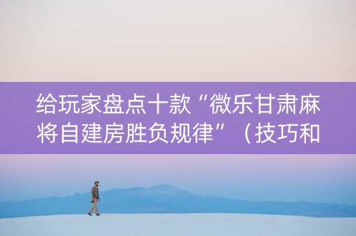 给玩家盘点十款“微乐甘肃麻将自建房胜负规律”（技巧和打好牌方法)