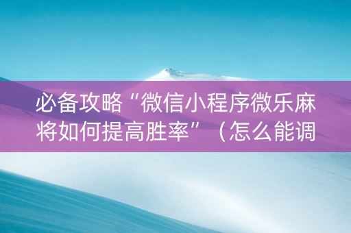 必备攻略“微信小程序微乐麻将如何提高胜率”（怎么能调好牌)