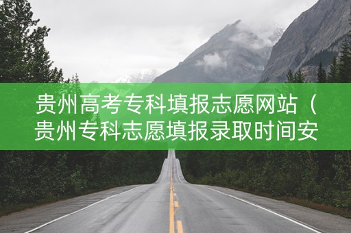 贵州高考专科填报志愿网站（贵州专科志愿填报录取时间安排）