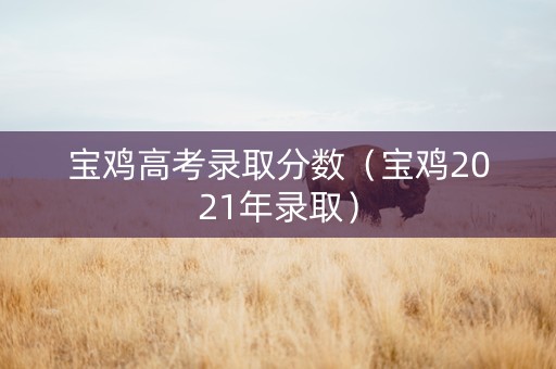 宝鸡高考录取分数（宝鸡2021年录取）
