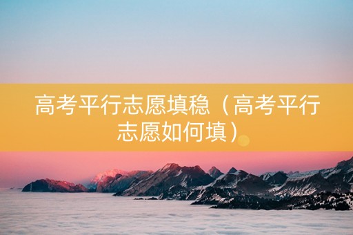 高考平行志愿填稳（高考平行志愿如何填）