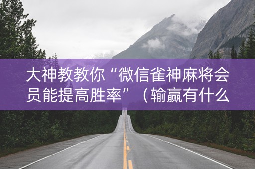 大神教教你“微信雀神麻将会员能提高胜率”（输赢有什么规律)