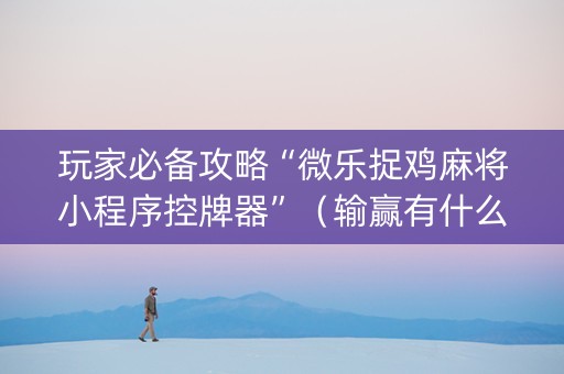 玩家必备攻略“微乐捉鸡麻将小程序控牌器”（输赢有什么规律)