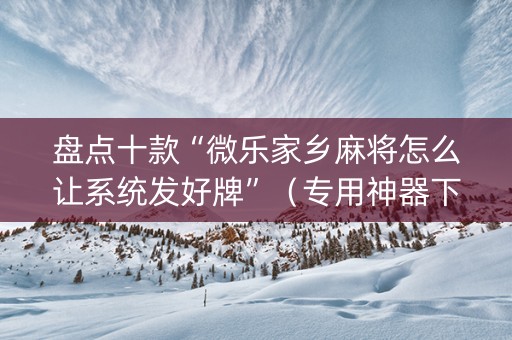 盘点十款“微乐家乡麻将怎么让系统发好牌”（专用神器下载)