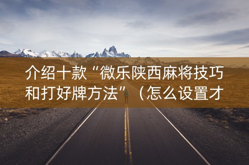 介绍十款“微乐陕西麻将技巧和打好牌方法”（怎么设置才能赢)