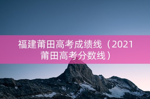 福建莆田高考成绩线（2021莆田高考分数线）