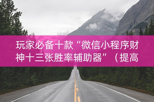 玩家必备十款“微信小程序财神十三张胜率辅助器”（提高胜率软件)