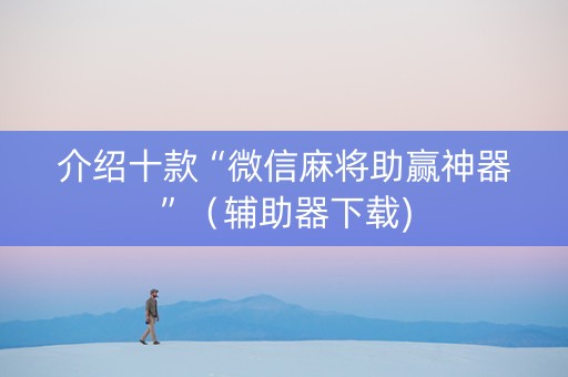 介绍十款“微信麻将助赢神器”（辅助器下载)