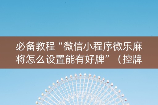 必备教程“微信小程序微乐麻将怎么设置能有好牌”（控牌神器)