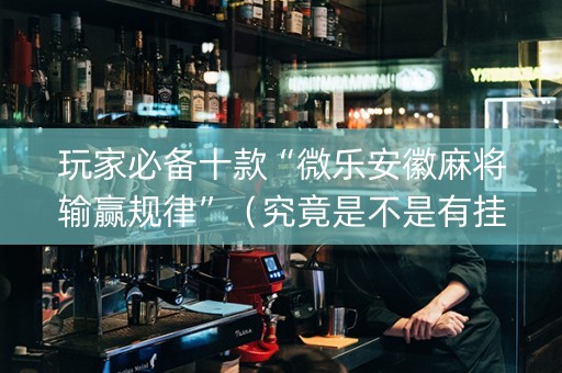玩家必备十款“微乐安徽麻将输赢规律”（究竟是不是有挂)