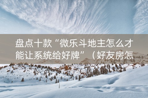 盘点十款“微乐斗地主怎么才能让系统给好牌”（好友房怎么才能赢)